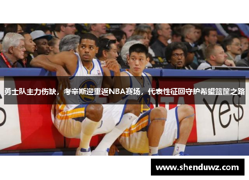 勇士队主力伤缺，考辛斯迎重返NBA赛场，代表性征回守护希望篮筐之路