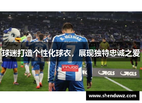 球迷打造个性化球衣，展现独特忠诚之爱