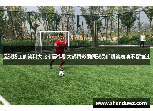 足球场上的笑料大比拼恶作剧大战精彩瞬间球员们爆笑表演不容错过