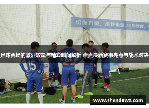 足球赛场的激烈较量与精彩瞬间解析 盘点最新赛事亮点与战术对决